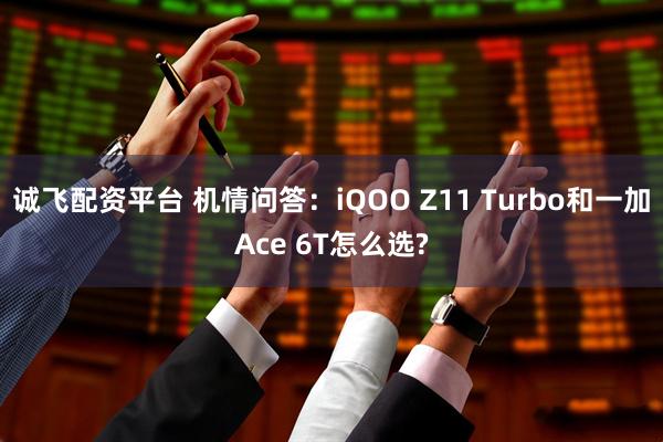 诚飞配资平台 机情问答：iQOO Z11 Turbo和一加Ace 6T怎么选?