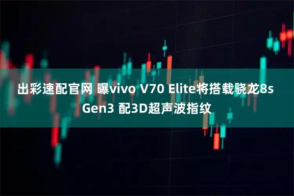 出彩速配官网 曝vivo V70 Elite将搭载骁龙8s Gen3 配3D超声波指纹